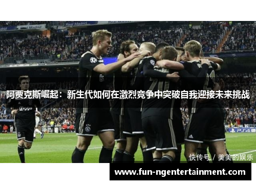 阿贾克斯崛起：新生代如何在激烈竞争中突破自我迎接未来挑战