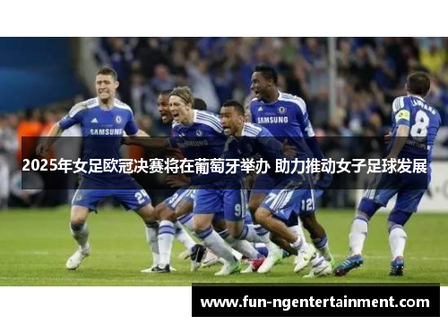2025年女足欧冠决赛将在葡萄牙举办 助力推动女子足球发展 2025年女足欧冠决赛将在葡萄牙举办 助力推动女子足球发展