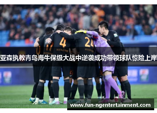 亚森执教青岛海牛保级大战中逆袭成功带领球队惊险上岸