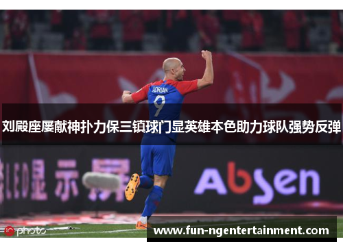 刘殿座屡献神扑力保三镇球门显英雄本色助力球队强势反弹 刘殿座屡献神扑力保三镇球门显英雄本色助力球队强势反弹