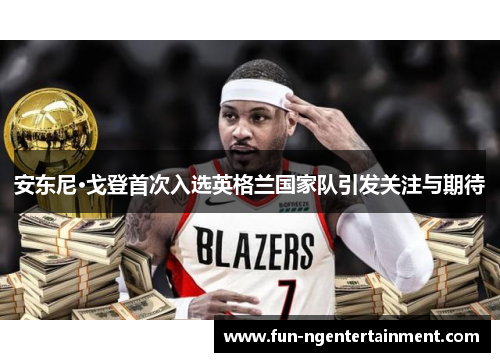 安东尼·戈登首次入选英格兰国家队引发关注与期待 安东尼·戈登首次入选英格兰国家队引发关注与期待