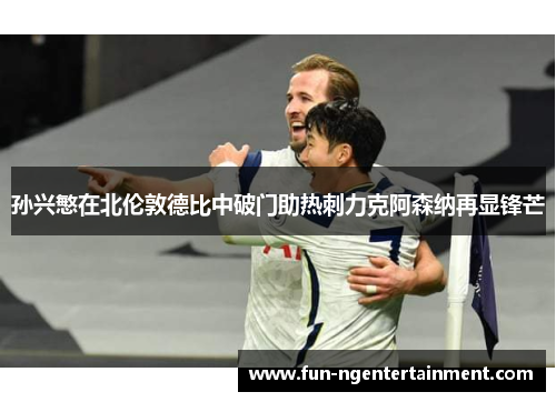 孙兴慜在北伦敦德比中破门助热刺力克阿森纳再显锋芒